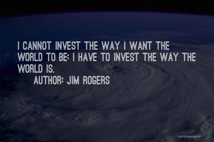 Jim Rogers Quotes: I Cannot Invest The Way I Want The World To Be; I Have To Invest The Way The World Is.