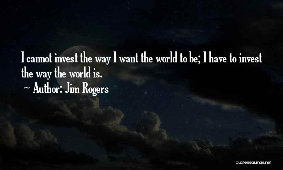 Jim Rogers Quotes: I Cannot Invest The Way I Want The World To Be; I Have To Invest The Way The World Is.