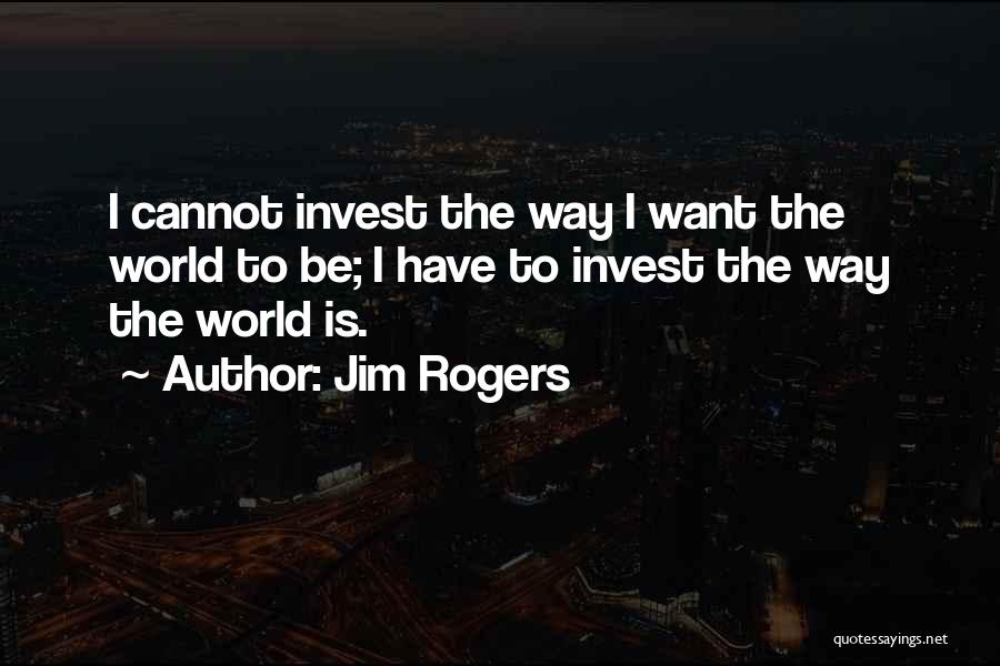 Jim Rogers Quotes: I Cannot Invest The Way I Want The World To Be; I Have To Invest The Way The World Is.