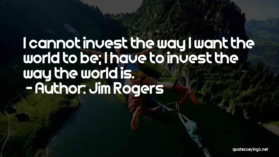 Jim Rogers Quotes: I Cannot Invest The Way I Want The World To Be; I Have To Invest The Way The World Is.