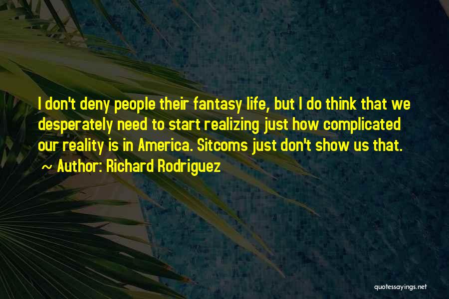 Richard Rodriguez Quotes: I Don't Deny People Their Fantasy Life, But I Do Think That We Desperately Need To Start Realizing Just How