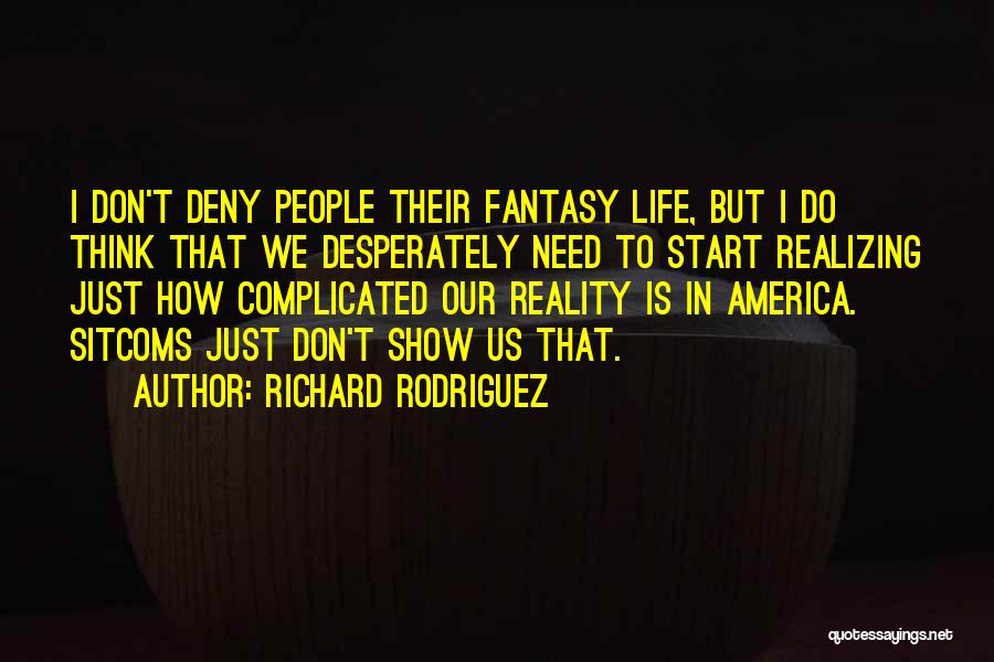 Richard Rodriguez Quotes: I Don't Deny People Their Fantasy Life, But I Do Think That We Desperately Need To Start Realizing Just How