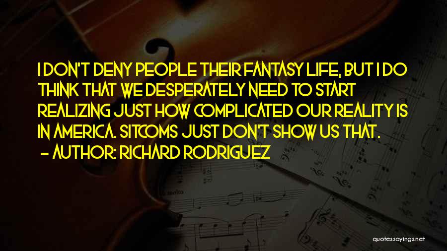 Richard Rodriguez Quotes: I Don't Deny People Their Fantasy Life, But I Do Think That We Desperately Need To Start Realizing Just How