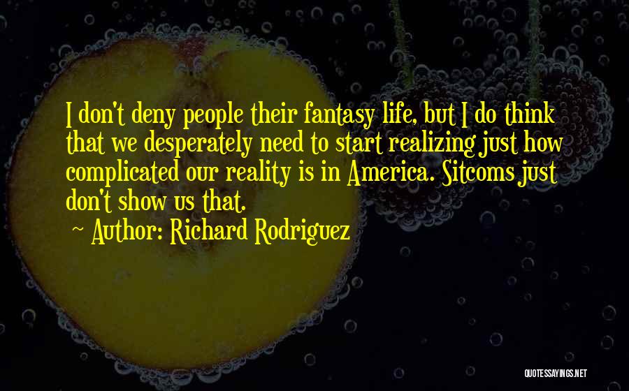 Richard Rodriguez Quotes: I Don't Deny People Their Fantasy Life, But I Do Think That We Desperately Need To Start Realizing Just How