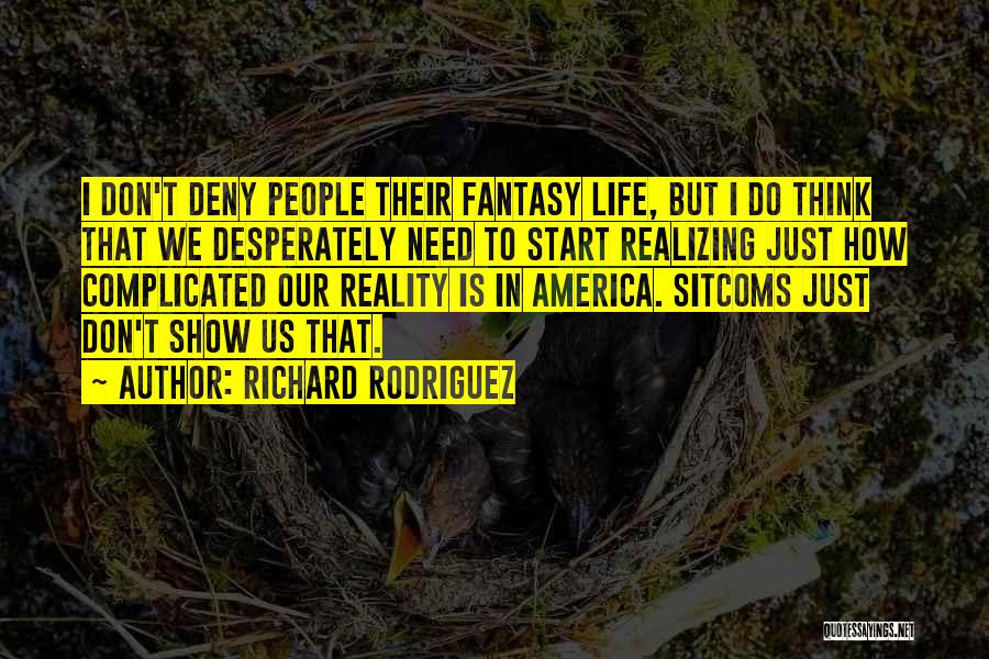 Richard Rodriguez Quotes: I Don't Deny People Their Fantasy Life, But I Do Think That We Desperately Need To Start Realizing Just How