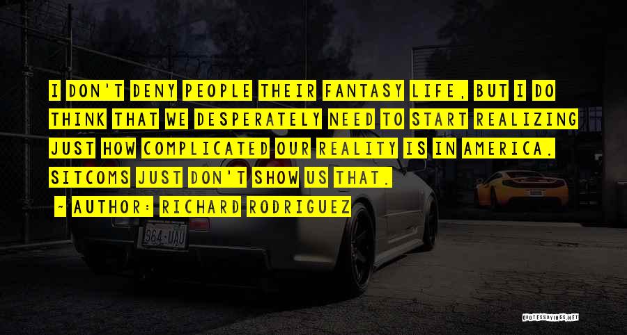 Richard Rodriguez Quotes: I Don't Deny People Their Fantasy Life, But I Do Think That We Desperately Need To Start Realizing Just How