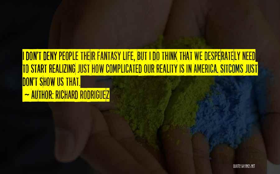 Richard Rodriguez Quotes: I Don't Deny People Their Fantasy Life, But I Do Think That We Desperately Need To Start Realizing Just How