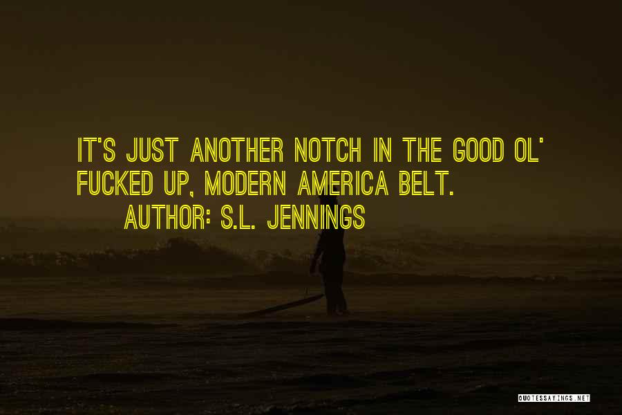 S.L. Jennings Quotes: It's Just Another Notch In The Good Ol' Fucked Up, Modern America Belt.