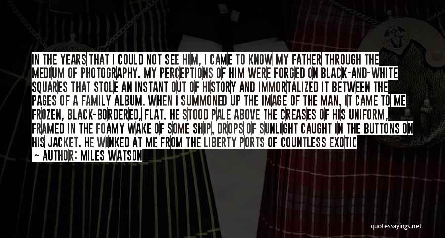 Miles Watson Quotes: In The Years That I Could Not See Him, I Came To Know My Father Through The Medium Of Photography.