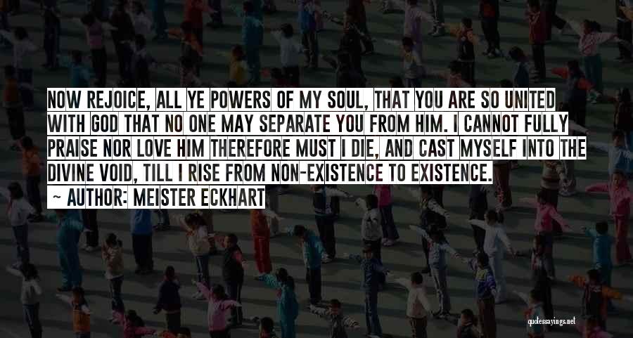 Meister Eckhart Quotes: Now Rejoice, All Ye Powers Of My Soul, That You Are So United With God That No One May Separate