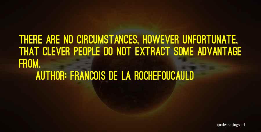 Francois De La Rochefoucauld Quotes: There Are No Circumstances, However Unfortunate, That Clever People Do Not Extract Some Advantage From.