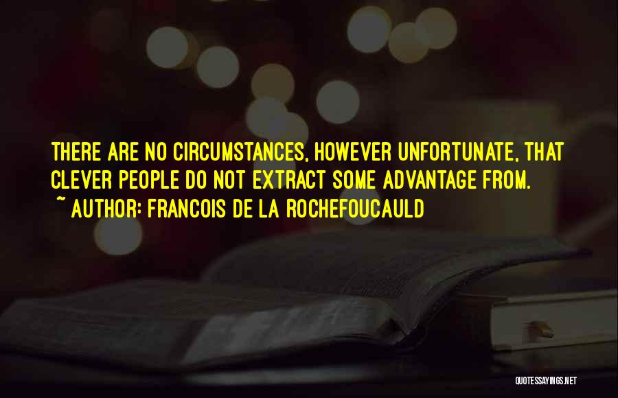 Francois De La Rochefoucauld Quotes: There Are No Circumstances, However Unfortunate, That Clever People Do Not Extract Some Advantage From.