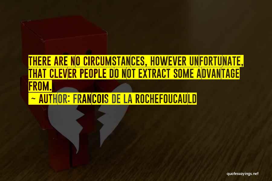 Francois De La Rochefoucauld Quotes: There Are No Circumstances, However Unfortunate, That Clever People Do Not Extract Some Advantage From.