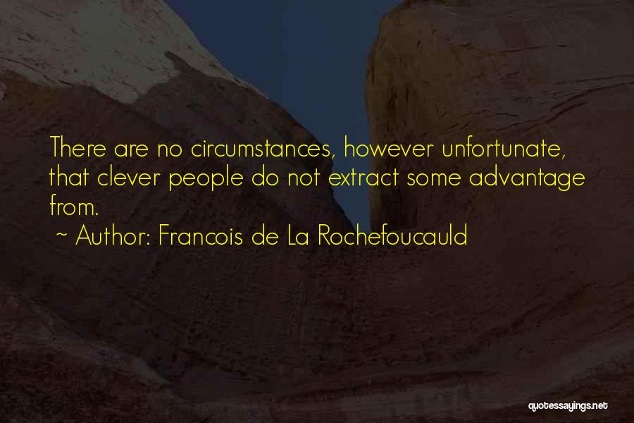 Francois De La Rochefoucauld Quotes: There Are No Circumstances, However Unfortunate, That Clever People Do Not Extract Some Advantage From.