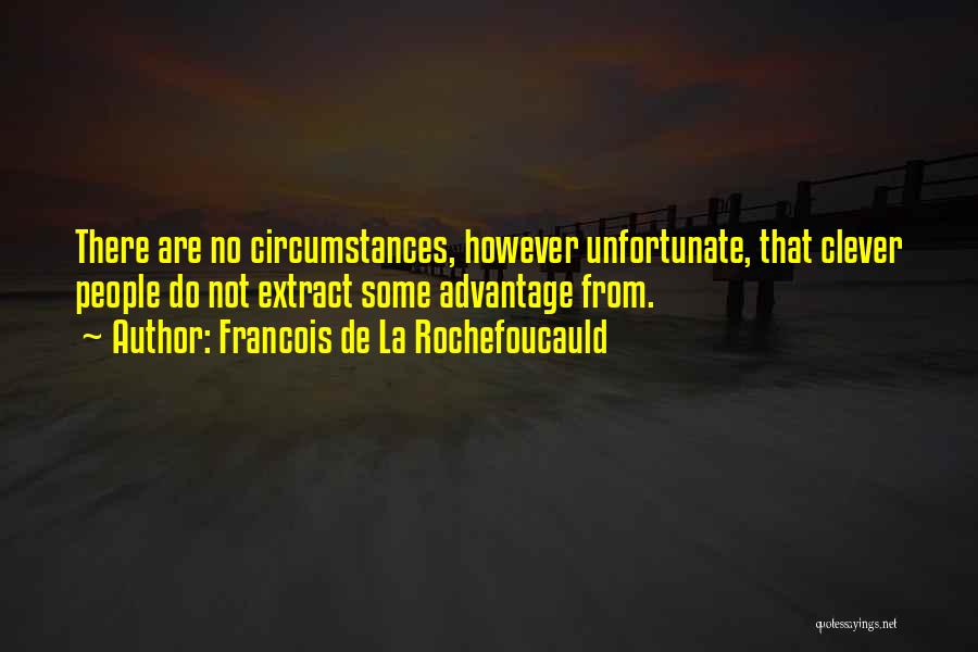 Francois De La Rochefoucauld Quotes: There Are No Circumstances, However Unfortunate, That Clever People Do Not Extract Some Advantage From.