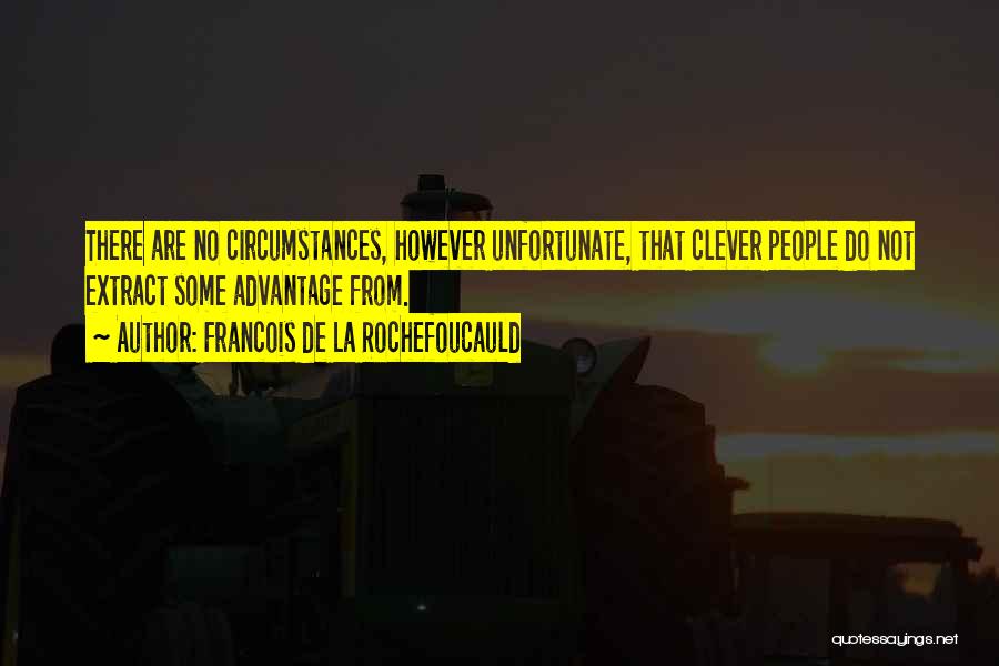 Francois De La Rochefoucauld Quotes: There Are No Circumstances, However Unfortunate, That Clever People Do Not Extract Some Advantage From.