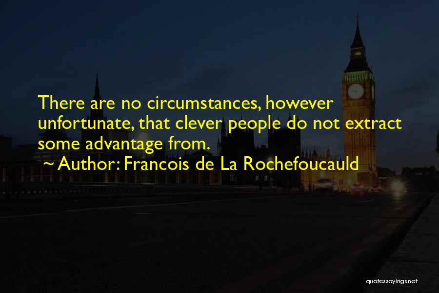 Francois De La Rochefoucauld Quotes: There Are No Circumstances, However Unfortunate, That Clever People Do Not Extract Some Advantage From.