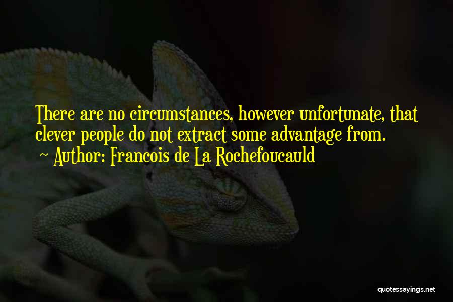 Francois De La Rochefoucauld Quotes: There Are No Circumstances, However Unfortunate, That Clever People Do Not Extract Some Advantage From.