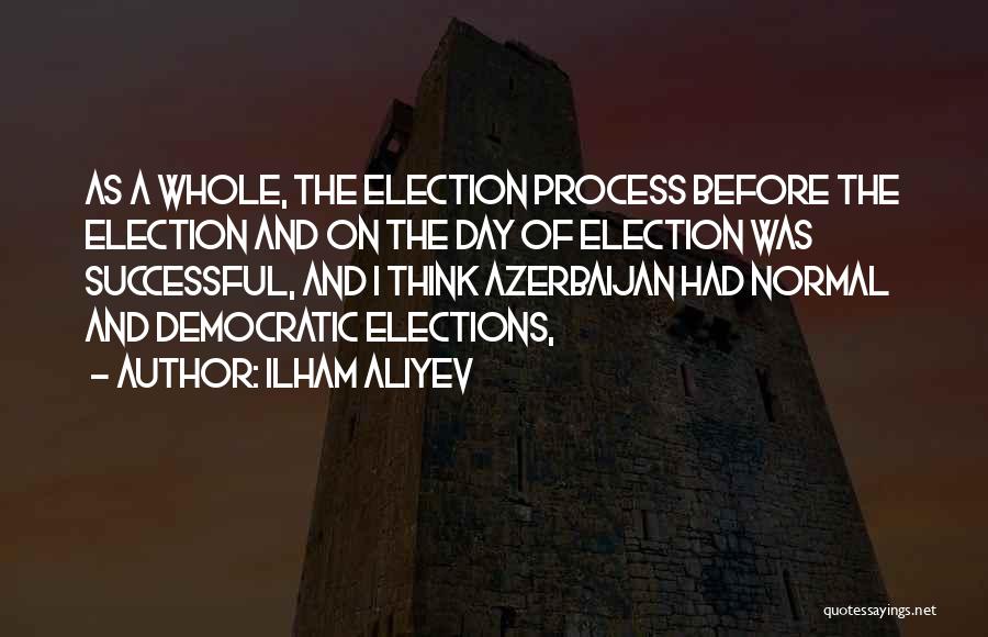 Ilham Aliyev Quotes: As A Whole, The Election Process Before The Election And On The Day Of Election Was Successful, And I Think