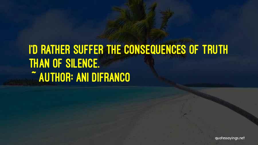 Ani DiFranco Quotes: I'd Rather Suffer The Consequences Of Truth Than Of Silence.