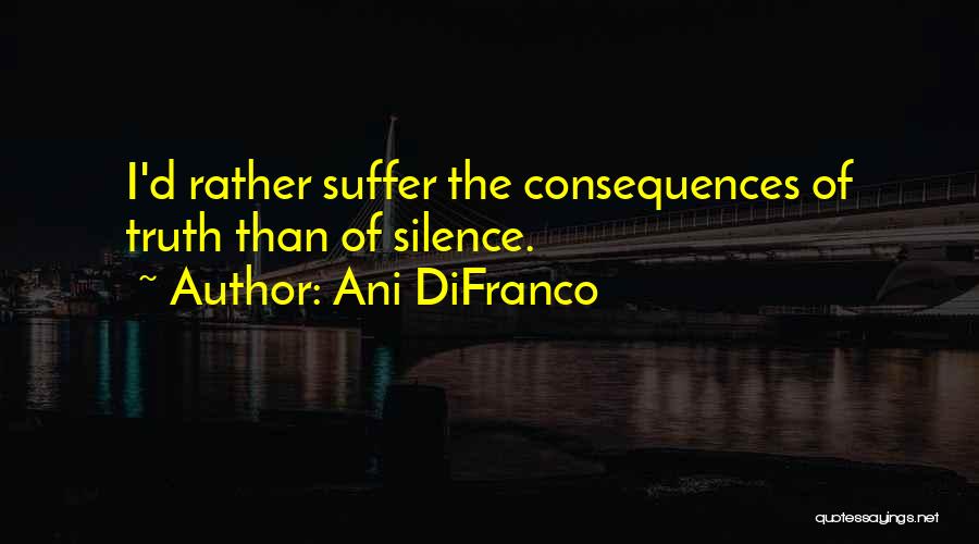 Ani DiFranco Quotes: I'd Rather Suffer The Consequences Of Truth Than Of Silence.