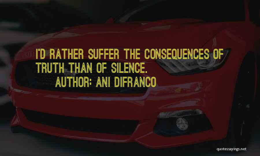 Ani DiFranco Quotes: I'd Rather Suffer The Consequences Of Truth Than Of Silence.