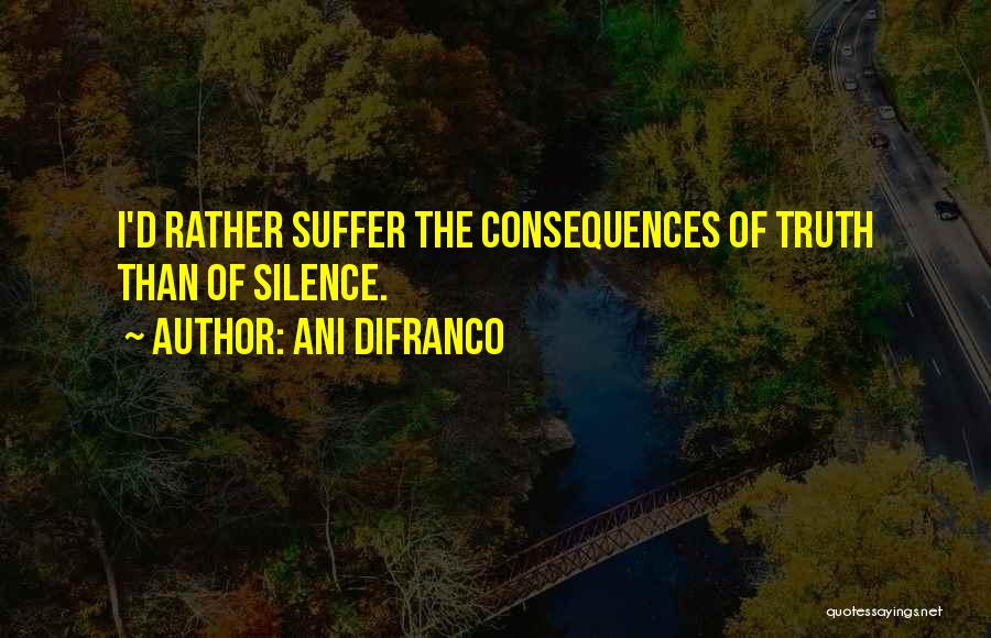 Ani DiFranco Quotes: I'd Rather Suffer The Consequences Of Truth Than Of Silence.