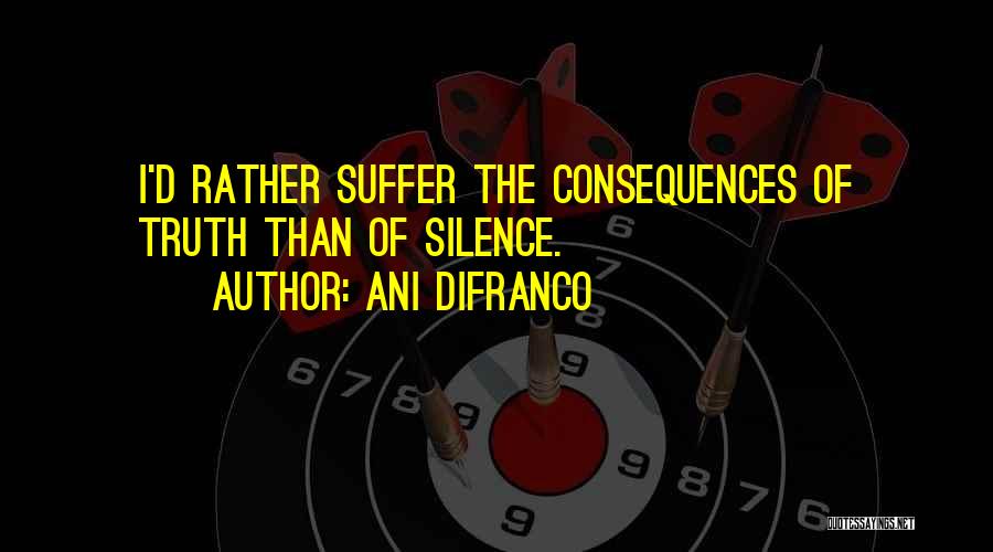 Ani DiFranco Quotes: I'd Rather Suffer The Consequences Of Truth Than Of Silence.