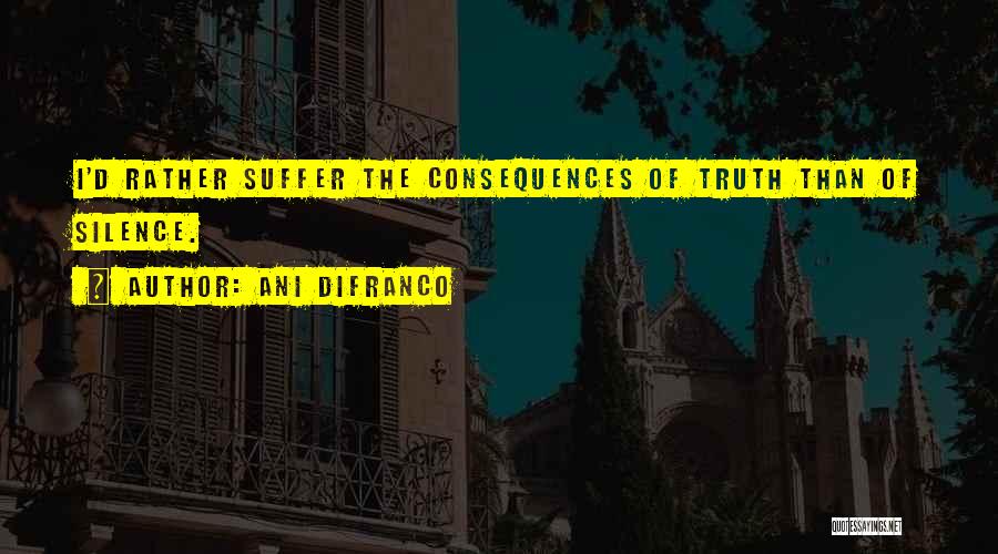 Ani DiFranco Quotes: I'd Rather Suffer The Consequences Of Truth Than Of Silence.