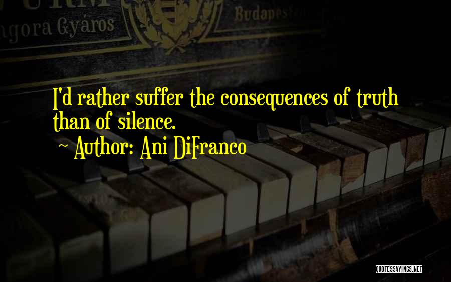 Ani DiFranco Quotes: I'd Rather Suffer The Consequences Of Truth Than Of Silence.