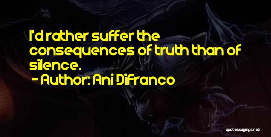 Ani DiFranco Quotes: I'd Rather Suffer The Consequences Of Truth Than Of Silence.