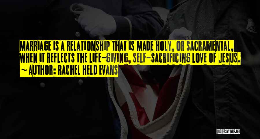 Rachel Held Evans Quotes: Marriage Is A Relationship That Is Made Holy, Or Sacramental, When It Reflects The Life-giving, Self-sacrificing Love Of Jesus.