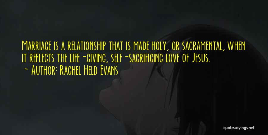 Rachel Held Evans Quotes: Marriage Is A Relationship That Is Made Holy, Or Sacramental, When It Reflects The Life-giving, Self-sacrificing Love Of Jesus.