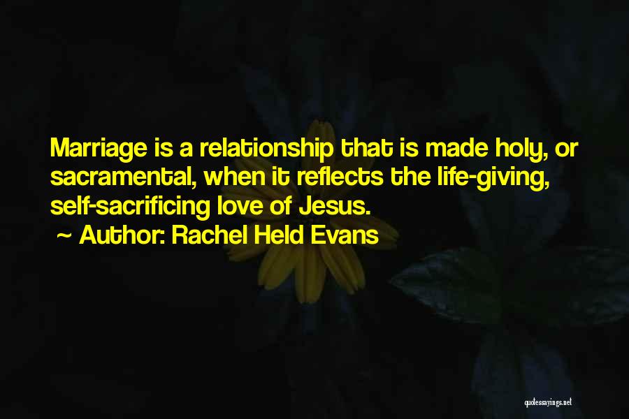 Rachel Held Evans Quotes: Marriage Is A Relationship That Is Made Holy, Or Sacramental, When It Reflects The Life-giving, Self-sacrificing Love Of Jesus.