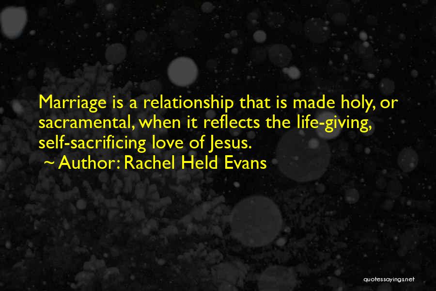 Rachel Held Evans Quotes: Marriage Is A Relationship That Is Made Holy, Or Sacramental, When It Reflects The Life-giving, Self-sacrificing Love Of Jesus.