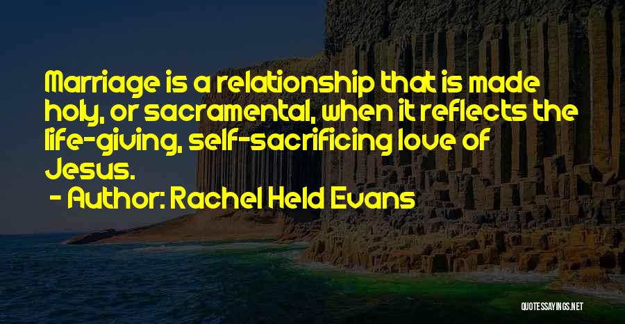 Rachel Held Evans Quotes: Marriage Is A Relationship That Is Made Holy, Or Sacramental, When It Reflects The Life-giving, Self-sacrificing Love Of Jesus.