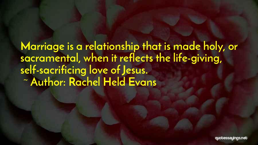 Rachel Held Evans Quotes: Marriage Is A Relationship That Is Made Holy, Or Sacramental, When It Reflects The Life-giving, Self-sacrificing Love Of Jesus.