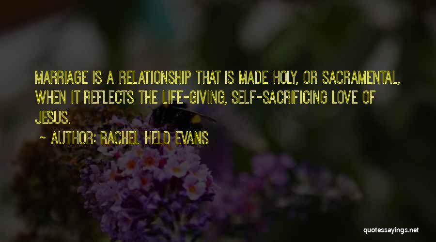 Rachel Held Evans Quotes: Marriage Is A Relationship That Is Made Holy, Or Sacramental, When It Reflects The Life-giving, Self-sacrificing Love Of Jesus.