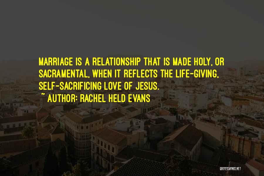 Rachel Held Evans Quotes: Marriage Is A Relationship That Is Made Holy, Or Sacramental, When It Reflects The Life-giving, Self-sacrificing Love Of Jesus.