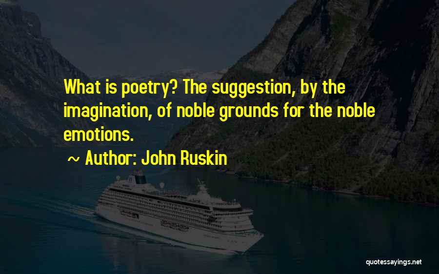 John Ruskin Quotes: What Is Poetry? The Suggestion, By The Imagination, Of Noble Grounds For The Noble Emotions.
