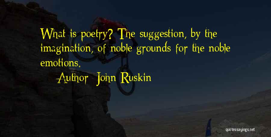 John Ruskin Quotes: What Is Poetry? The Suggestion, By The Imagination, Of Noble Grounds For The Noble Emotions.