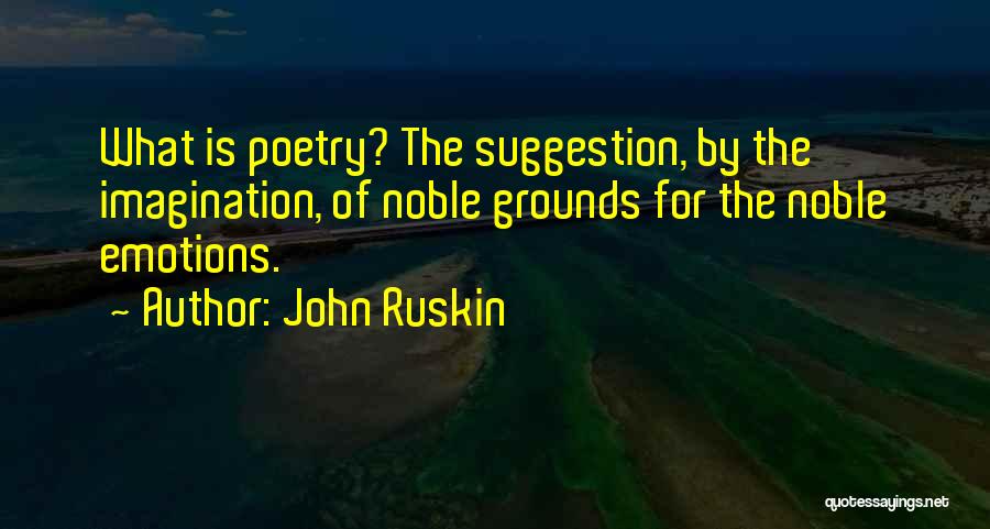 John Ruskin Quotes: What Is Poetry? The Suggestion, By The Imagination, Of Noble Grounds For The Noble Emotions.
