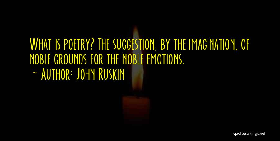 John Ruskin Quotes: What Is Poetry? The Suggestion, By The Imagination, Of Noble Grounds For The Noble Emotions.