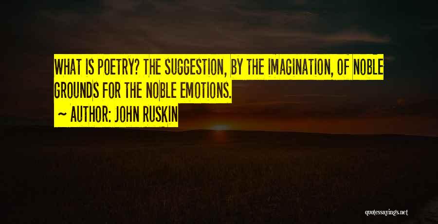 John Ruskin Quotes: What Is Poetry? The Suggestion, By The Imagination, Of Noble Grounds For The Noble Emotions.