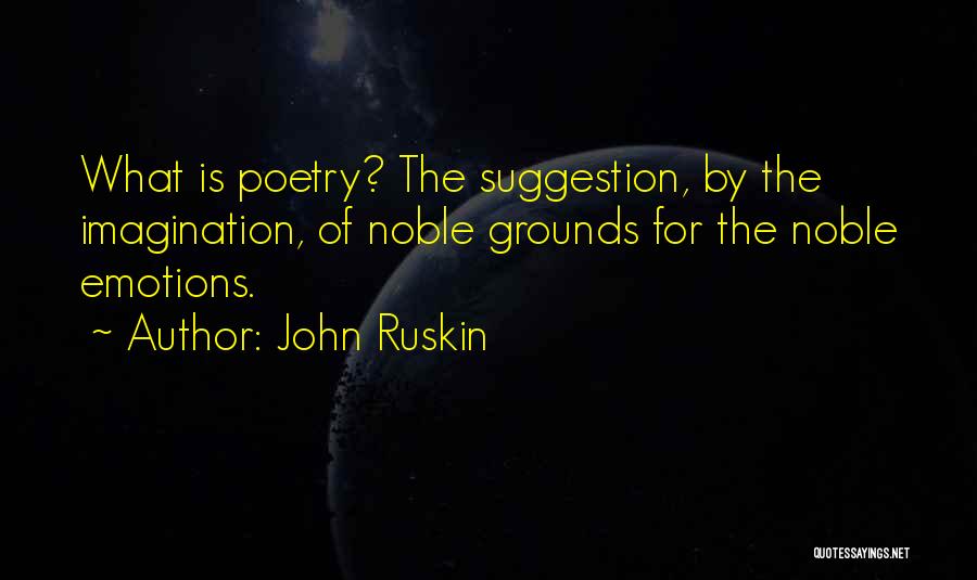 John Ruskin Quotes: What Is Poetry? The Suggestion, By The Imagination, Of Noble Grounds For The Noble Emotions.