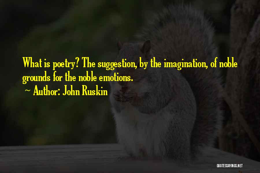 John Ruskin Quotes: What Is Poetry? The Suggestion, By The Imagination, Of Noble Grounds For The Noble Emotions.