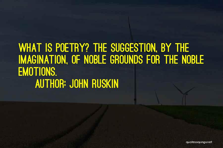 John Ruskin Quotes: What Is Poetry? The Suggestion, By The Imagination, Of Noble Grounds For The Noble Emotions.