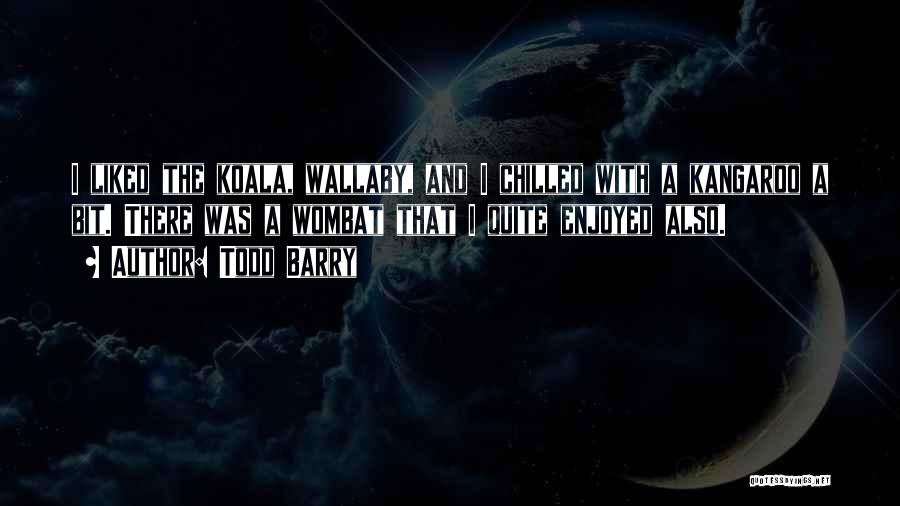 Todd Barry Quotes: I Liked The Koala, Wallaby, And I Chilled With A Kangaroo A Bit. There Was A Wombat That I Quite