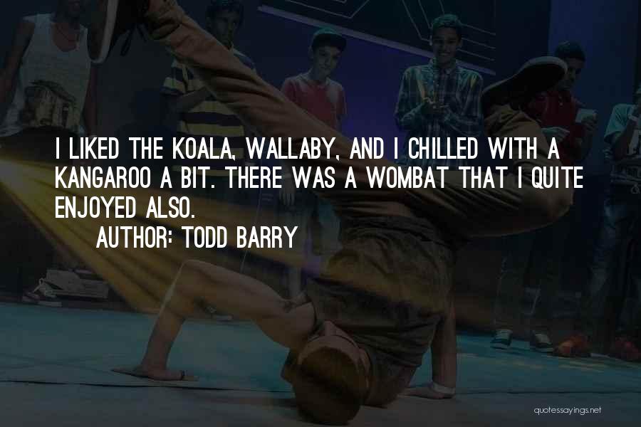 Todd Barry Quotes: I Liked The Koala, Wallaby, And I Chilled With A Kangaroo A Bit. There Was A Wombat That I Quite