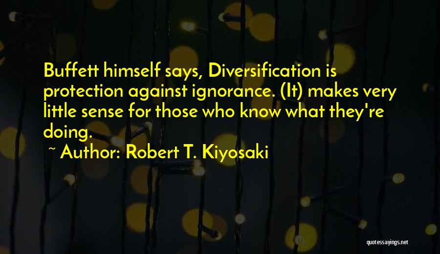 Robert T. Kiyosaki Quotes: Buffett Himself Says, Diversification Is Protection Against Ignorance. (it) Makes Very Little Sense For Those Who Know What They're Doing.